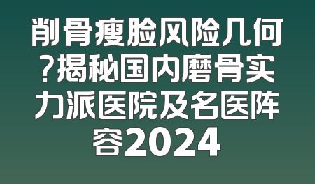 削骨瘦脸风险几何？揭秘国内磨骨实力派医院及名医阵容2024