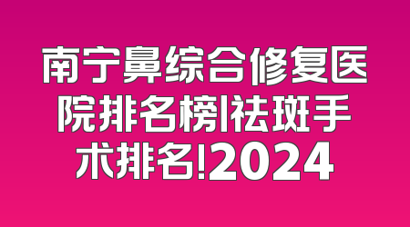 南宁鼻综合修复医院排名榜丨祛斑手术排名!2024