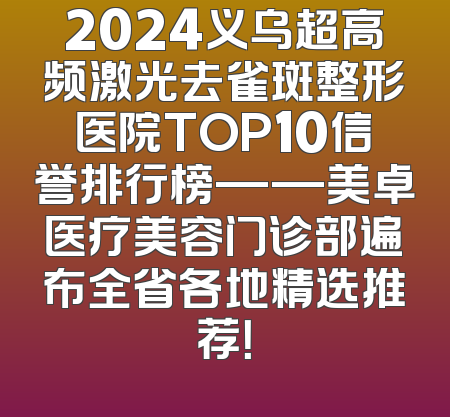2024义乌超高频激光去雀斑整形医院TOP10信誉排行榜——美卓医疗美容门诊部遍布全省各地精选推荐！