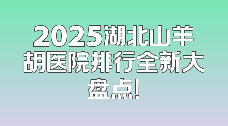 2025湖北山羊胡医院排行全新大盘点！