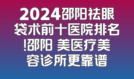 2024邵阳祛眼袋术前十医院排名！邵阳徳美医疗美容诊所更靠谱