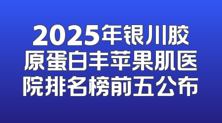 2025年银川胶原蛋白丰苹果肌医院排名榜前五公布
