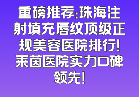 重磅推荐：珠海注射填充唇纹顶级正规美容医院排行！莱茵医院实力口碑领先！