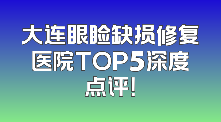 大连眼睑缺损修复医院TOP5深度点评！