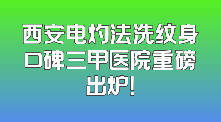 西安电灼法洗纹身口碑三甲医院重磅出炉！