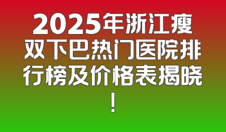 2025年浙江瘦双下巴热门医院排行榜及价格表揭晓！