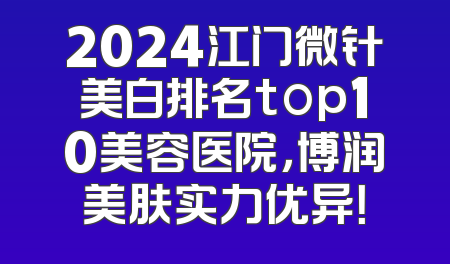 2024江门微针美白排名top10美容医院，博润美肤实力优异！