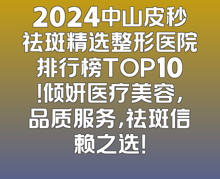 2024中山皮秒祛斑精选整形医院排行榜TOP10！倾妍医疗美容，品质服务，祛斑信赖之选！