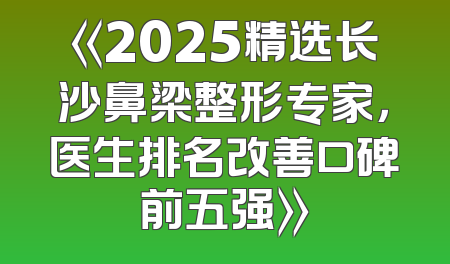 《2025精选长沙鼻梁整形专家，医生排名改善口碑前五强》