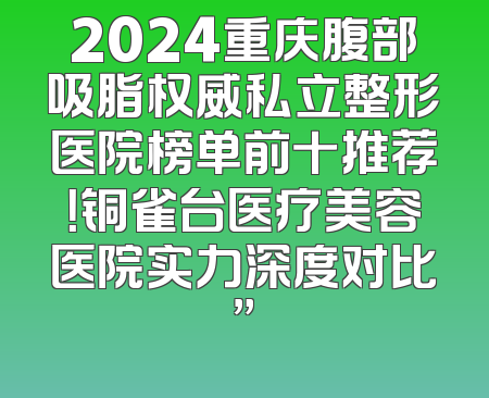 2024重庆腹部吸脂权威私立整形医院榜单前十推荐！铜雀台医疗美容医院实力深度对比”
