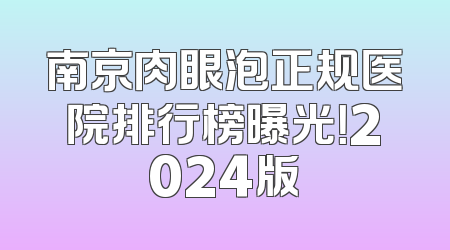 南京肉眼泡正规医院排行榜曝光！2024版