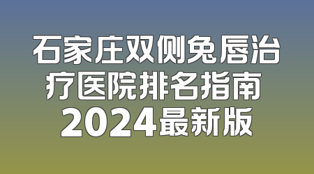 石家庄双侧兔唇治疗医院排名指南 2024最新版