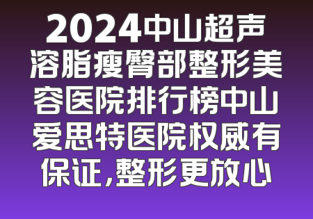 2024中山超声溶脂瘦臀部整形美容医院排行榜中山爱思特医院权威有保证，整形更放心