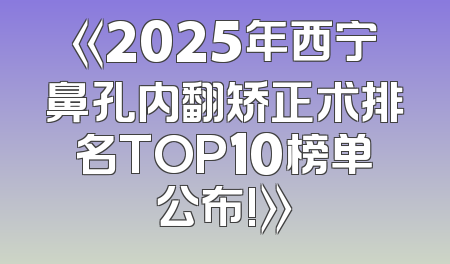 《2025年西宁鼻孔内翻矫正术排名TOP10榜单公布!》