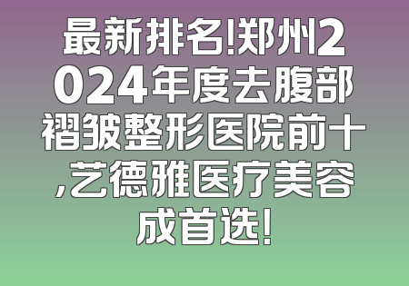 最新排名！郑州2024年度去腹部褶皱整形医院前十，艺德雅医疗美容成首选！