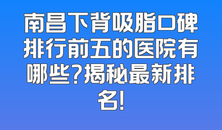 南昌下背吸脂口碑排行前五的医院有哪些？揭秘最新排名！