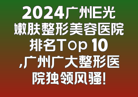 2024广州E光嫩肤整形美容医院排名Top 10，广州广大整形医院独领风骚！