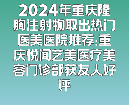 2024年重庆隆胸注射物取出热门医美医院推荐：重庆悦闻艺美医疗美容门诊部获友人好评