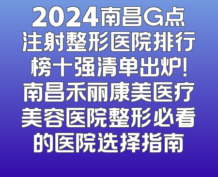 2024南昌G点注射整形医院排行榜十强清单出炉！南昌禾丽康美医疗美容医院整形必看的医院选择指南