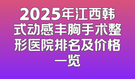 2025年江西韩式动感丰胸手术整形医院排名及价格一览