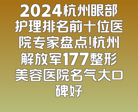 2024杭州眼部护理排名前十位医院专家盘点！杭州解放军177整形美容医院名气大口碑好