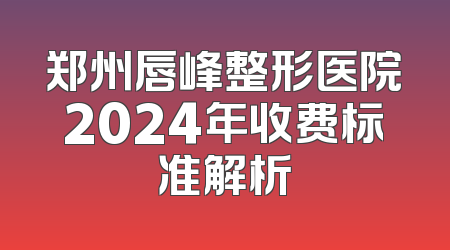 郑州唇峰整形医院2024年收费标准解析