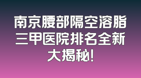 南京腰部隔空溶脂三甲医院排名全新大揭秘！