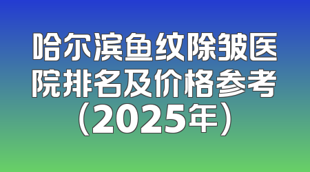 哈尔滨鱼纹除皱医院排名及价格参考（2025年）