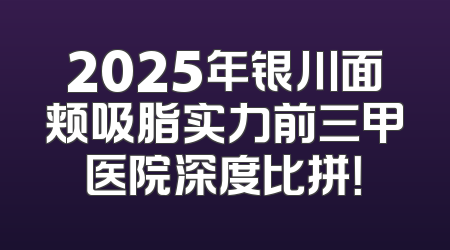 2025年银川面颊吸脂实力前三甲医院深度比拼！