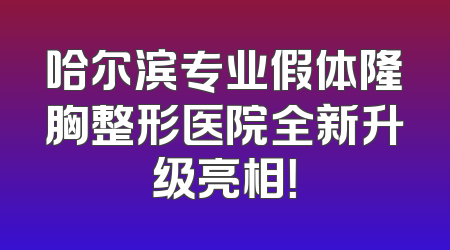 哈尔滨专业假体隆胸整形医院全新升级亮相！