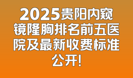 2025贵阳内窥镜隆胸排名前五医院及最新收费标准公开！