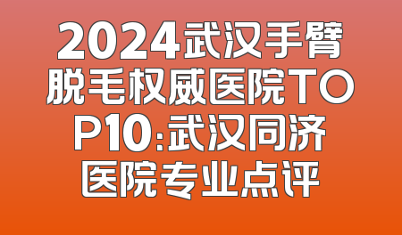 2024武汉手臂脱毛权威医院TOP10：武汉同济医院专业点评