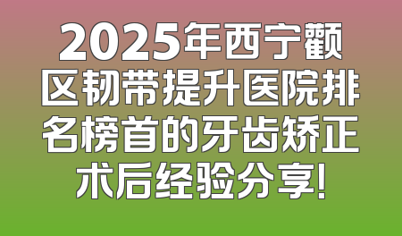 2025年西宁颧区韧带提升医院排名榜首的牙齿矫正术后经验分享！