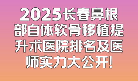 2025长春鼻根部自体软骨移植提升术医院排名及医师实力大公开！