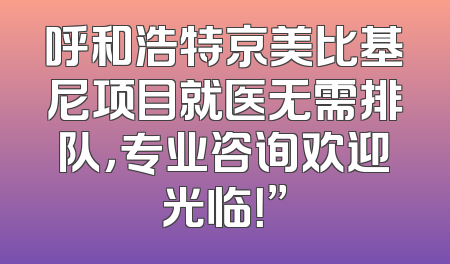 呼和浩特京美比基尼项目就医无需排队，专业咨询欢迎光临！”