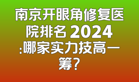 南京开眼角修复医院排名 2024：哪家实力技高一筹？