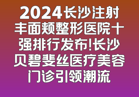 2024长沙注射丰面颊整形医院十强排行发布！长沙贝碧斐丝医疗美容门诊引领潮流