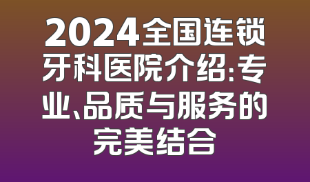 2024全国连锁牙科医院介绍：专业、品质与服务的完美结合