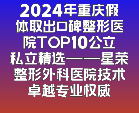 2024年重庆假体取出口碑整形医院TOP10公立私立精选——星荣整形外科医院技术卓越专业权威