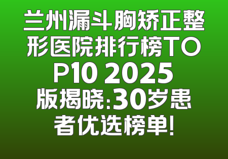 兰州漏斗胸矫正整形医院排行榜TOP10 2025版揭晓：30岁患者优选榜单！