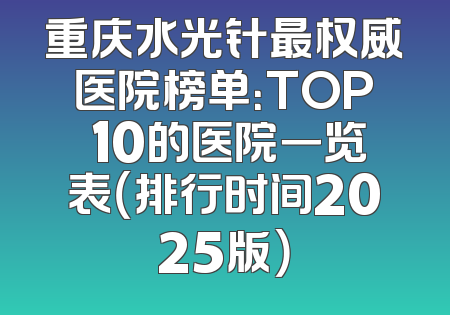 重庆水光针最权威医院榜单：TOP 10的医院一览表（排行时间2025版）