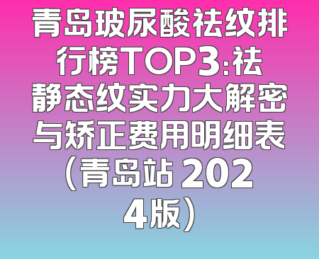 青岛玻尿酸祛纹排行榜TOP3：祛静态纹实力大解密与矫正费用明细表（青岛站 2024版）