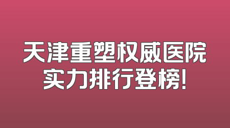 天津重塑权威医院实力排行登榜！