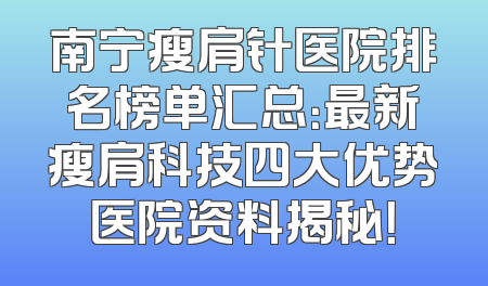 南宁瘦肩针医院排名榜单汇总：最新瘦肩科技四大优势医院资料揭秘！