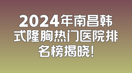2024年南昌韩式隆胸热门医院排名榜揭晓！