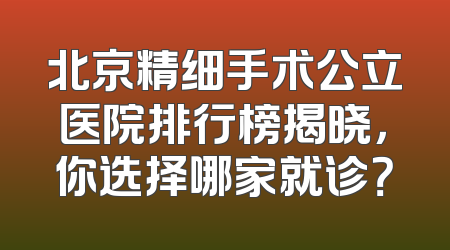 北京精细手术公立医院排行榜揭晓，你选择哪家就诊？
