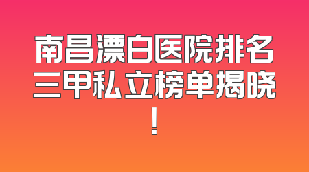 南昌漂白医院排名三甲私立榜单揭晓！