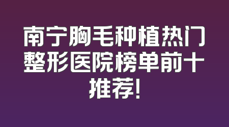 南宁胸毛种植热门整形医院榜单前十推荐！