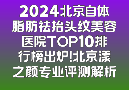 2024北京自体脂肪祛抬头纹美容医院TOP10排行榜出炉！北京漾之颜专业评测解析