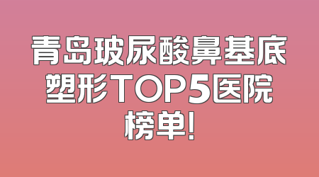 青岛玻尿酸鼻基底塑形TOP5医院榜单！
